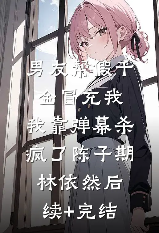 男友帮假千金冒充我，我靠弹幕杀疯了陈子期林依然后续+完结