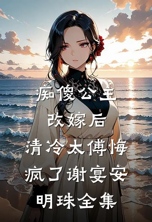 痴傻公主改嫁后，清冷太傅悔疯了谢宴安明珠全集