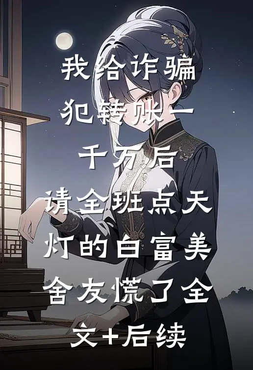 我给诈骗犯转账一千万后，请全班点天灯的白富美舍友慌了全文+后续