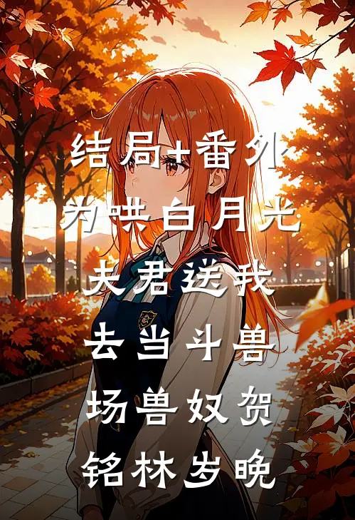 结局+番外为哄白月光，夫君送我去当斗兽场兽奴贺铭林岁晚