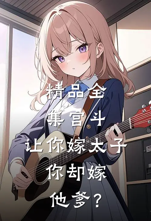 精品全集宫斗：让你嫁太子，你却嫁他爹？