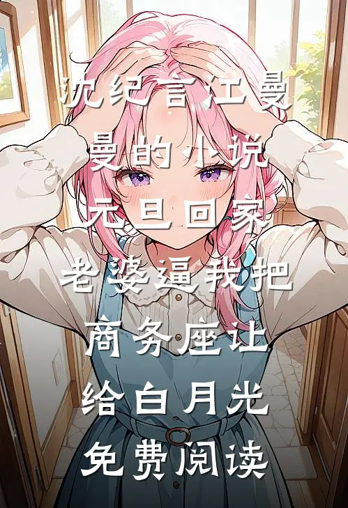 沈纪言江曼曼的小说元旦回家，老婆逼我把商务座让给白月光免费阅读