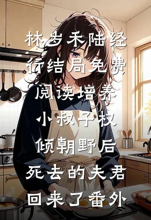 林岁禾陆经行结局免费阅读培养小叔子权倾朝野后，死去的夫君回来了番外