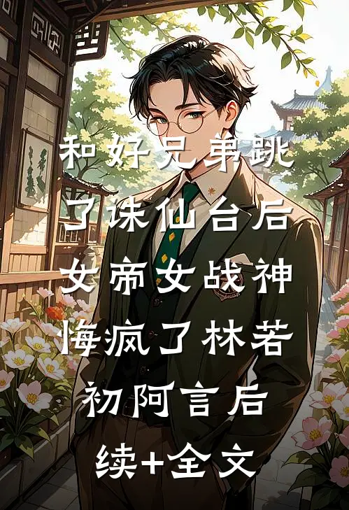 和好兄弟跳了诛仙台后，女帝女战神悔疯了林若初阿言后续+全文