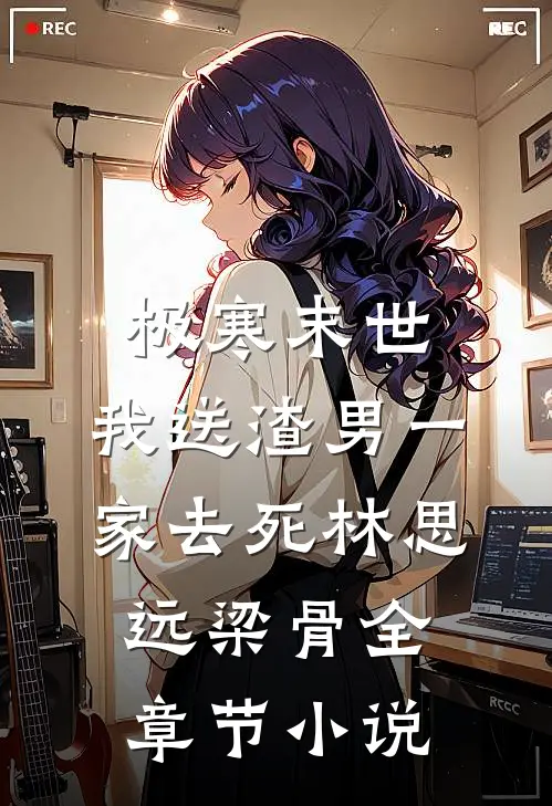 极寒末世，我送渣男一家去死林思远梁骨全章节小说
