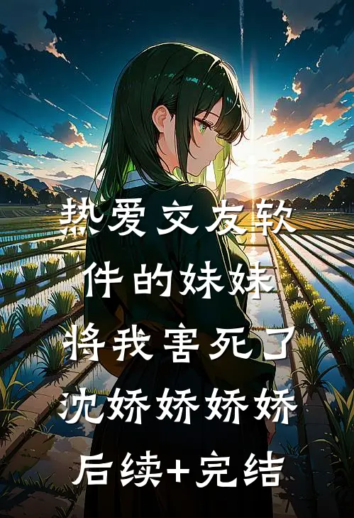 热爱交友软件的妹妹，将我害死了沈娇娇娇娇后续+完结