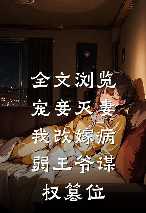全文浏览宠妾灭妻，我改嫁病弱王爷谋权篡位