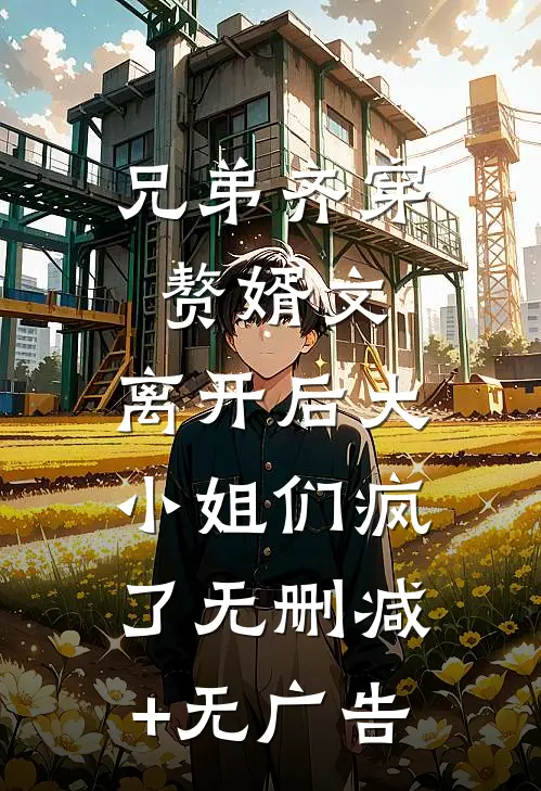 兄弟齐穿赘婿文，离开后大小姐们疯了无删减+无广告