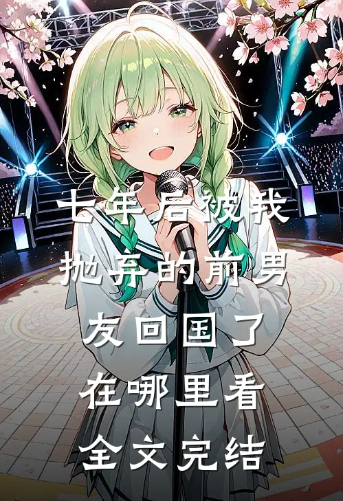 七年后被我抛弃的前男友回国了在哪里看全文完结