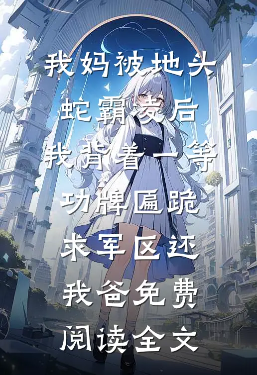 我妈被地头蛇霸凌后，我背着一等功牌匾跪求军区还我爸免费阅读全文