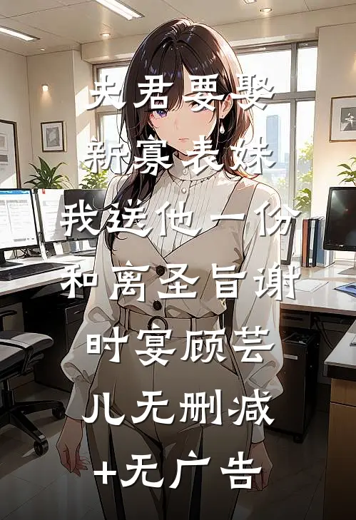 夫君要娶新寡表妹，我送他一份和离圣旨谢时宴顾芸儿无删减+无广告