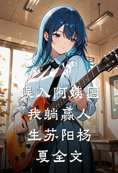 误入阿姨圈，我躺赢人生苏阳杨夏全文