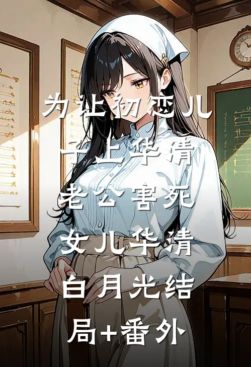 为让初恋儿子上华清，老公害死女儿华清白月光结局+番外