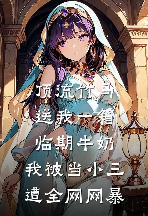 顶流竹马送我一箱临期牛奶，我被当小三遭全网网暴