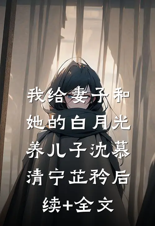 我给妻子和她的白月光养儿子沈慕清宁芷矜后续+全文