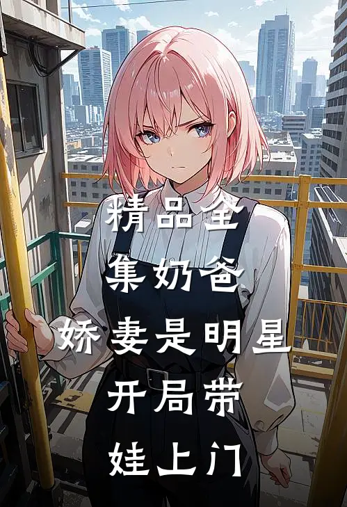 精品全集奶爸：娇妻是明星，开局带娃上门