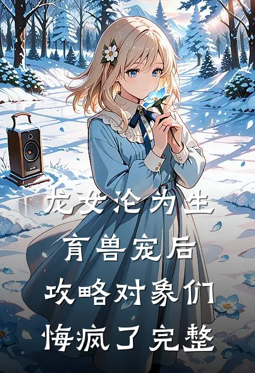 龙女沦为生育兽宠后，攻略对象们悔疯了完整