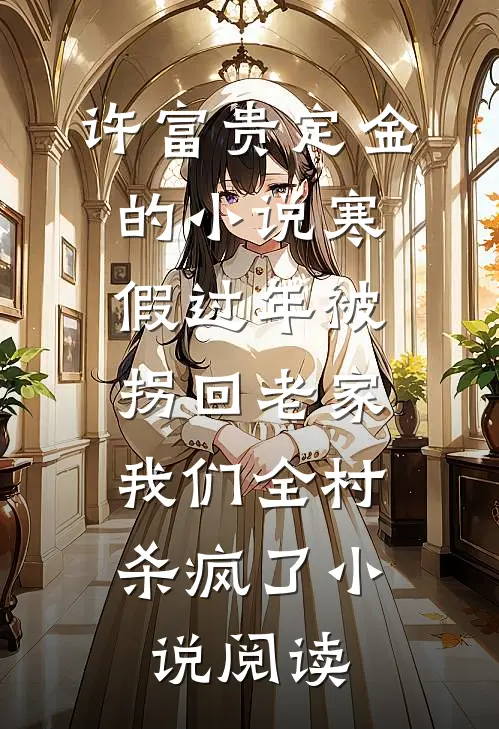 许富贵定金的小说寒假过年被拐回老家，我们全村杀疯了小说阅读