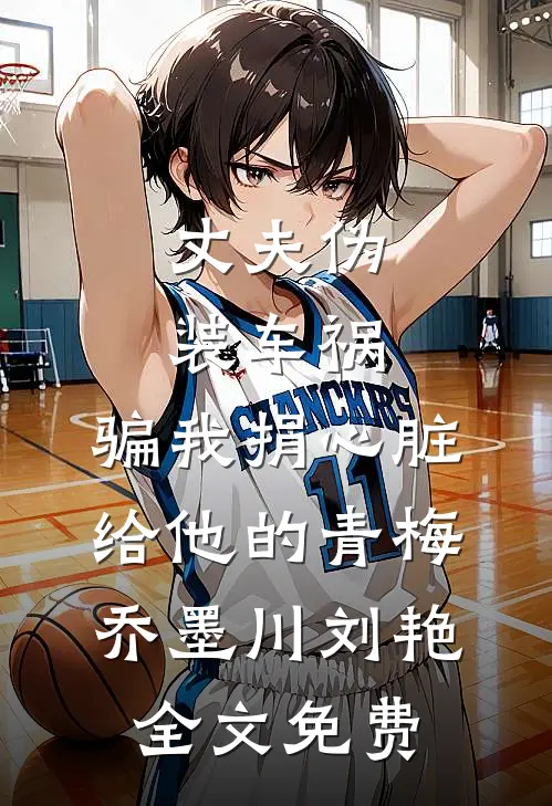 丈夫伪装车祸，骗我捐心脏给他的青梅乔墨川刘艳全文免费