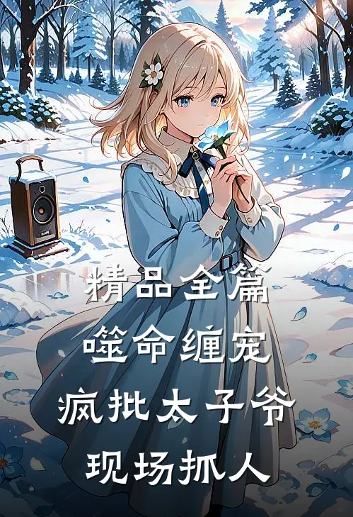 精品全篇噬命缠宠：疯批太子爷现场抓人