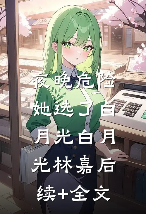 夜晚危险，她选了白月光白月光林嘉后续+全文