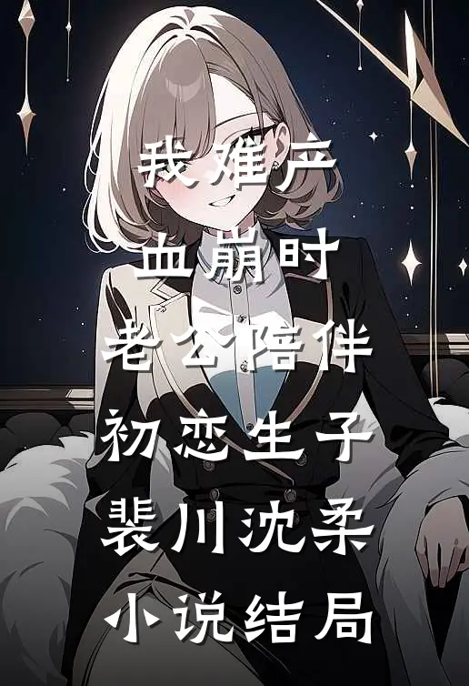 我难产血崩时，老公陪伴初恋生子裴川沈柔小说结局