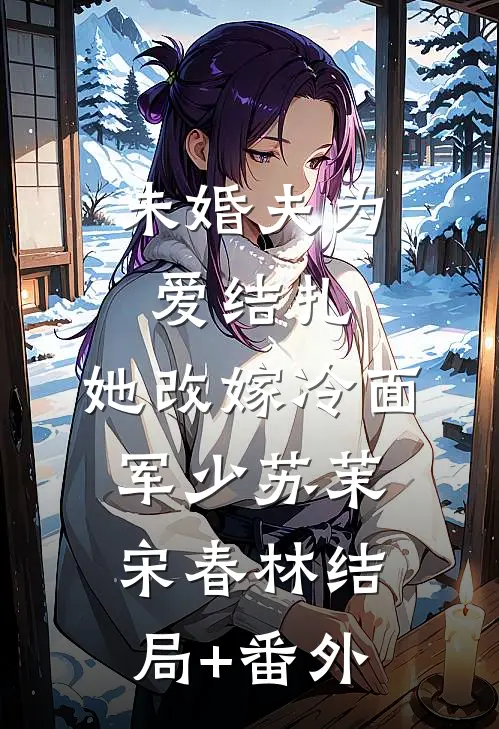 未婚夫为爱结扎，她改嫁冷面军少苏茉宋春林结局+番外