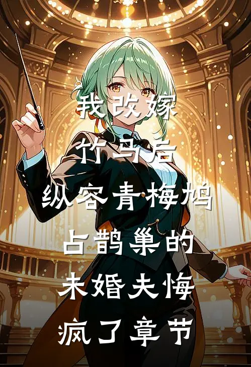 我改嫁竹马后，纵容青梅鸠占鹊巢的未婚夫悔疯了章节