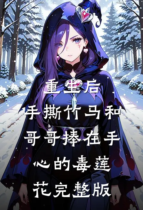 重生后，手撕竹马和哥哥捧在手心的毒莲花完整版