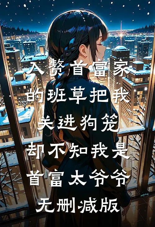 入赘首富家的班草把我关进狗笼，却不知我是首富太爷爷无删减版