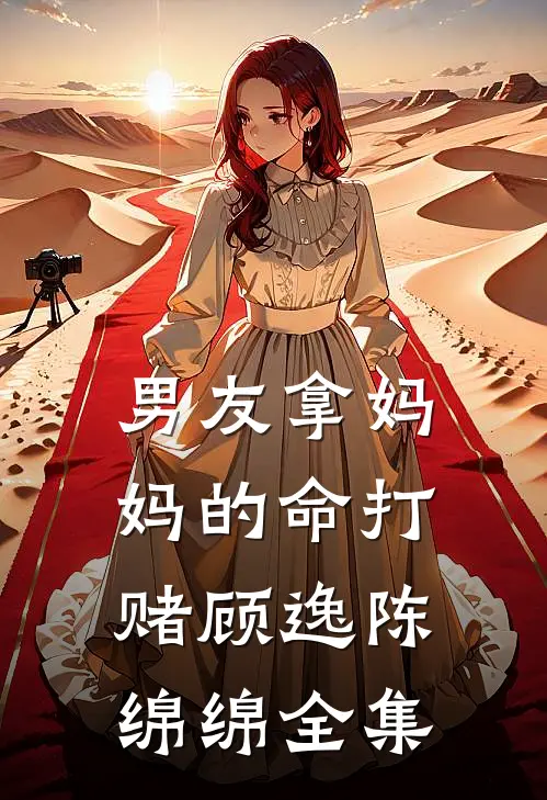 男友拿妈妈的命打赌顾逸陈绵绵 全集