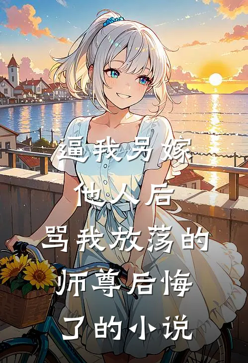 逼我另嫁他人后，骂我放荡的师尊后悔了的小说