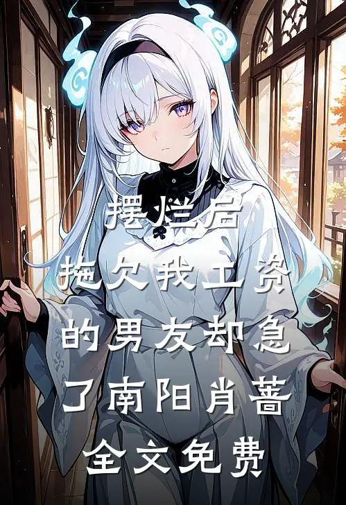 摆烂后，拖欠我工资的男友却急了南阳肖蔷全文免费