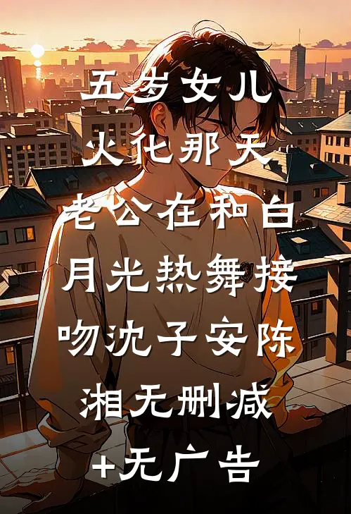五岁女儿火化那天，老公在和白月光热舞接吻沈子安陈湘无删减+无广告