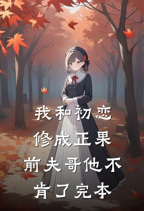 我和初恋修成正果，前夫哥他不肯了完本