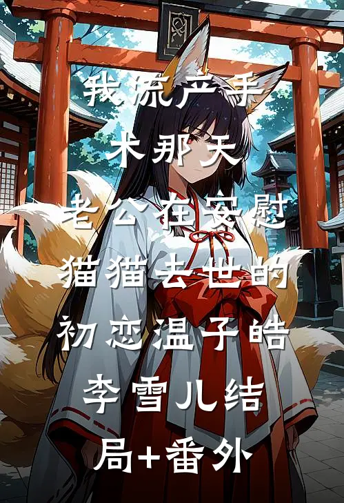 我流产手术那天，老公在安慰猫猫去世的初恋温子皓李雪儿结局+番外