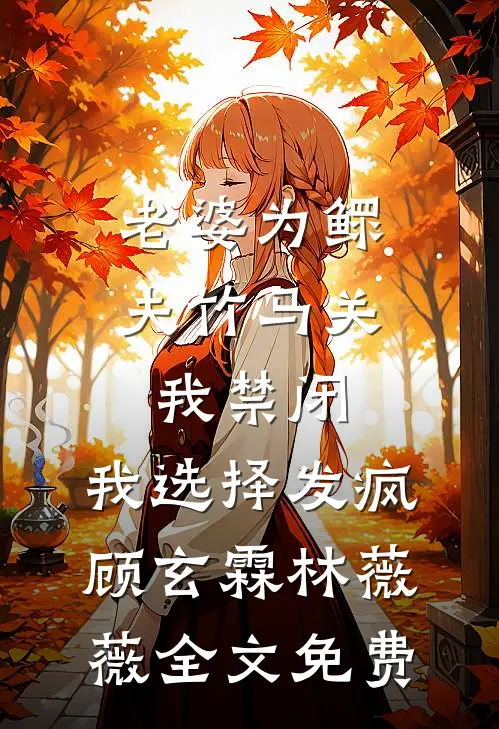 老婆为鳏夫竹马关我禁闭，我选择发疯顾玄霖林薇薇全文免费