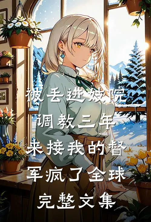 被丢进妓院调教三年，来接我的督军疯了全球完整文集