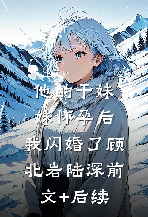 他的干妹妹怀孕后，我闪婚了顾北岩陆深前文+后续
