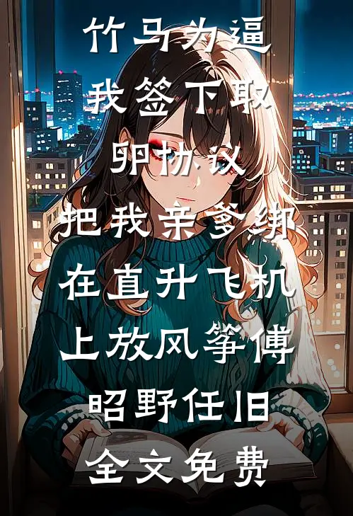 竹马为逼我签下取卵协议，把我亲爹绑在直升飞机上放风筝傅昭野任旧全文免费
