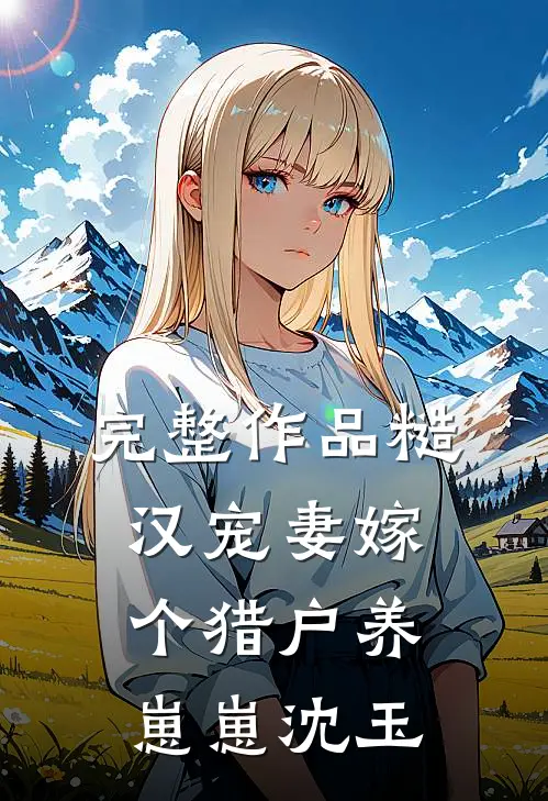 完整作品糙汉宠妻嫁个猎户养崽崽沈玉