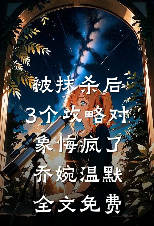被抹杀后，3个攻略对象悔疯了乔婉温默全文免费