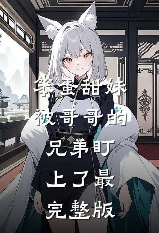 笨蛋甜妹被哥哥的兄弟盯上了最完整版