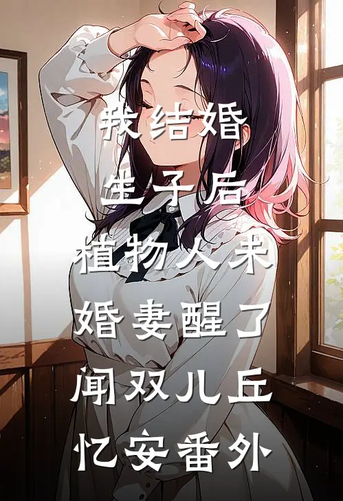 我结婚生子后，植物人未婚妻醒了闻双儿丘忆安番外