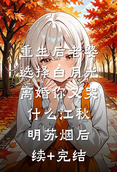 重生后老婆选择白月光，离婚你又哭什么江秋明苏烟后续+完结