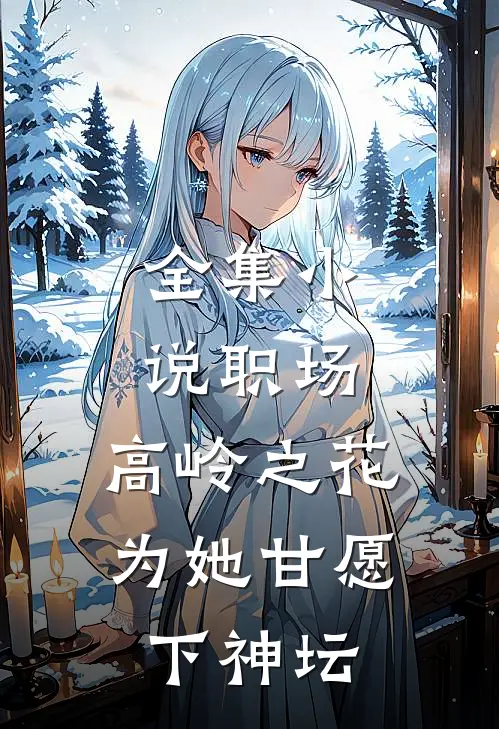 全集小说职场：高岭之花为她甘愿下神坛