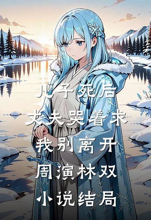 儿子死后，丈夫哭着求我别离开周演林双小说结局