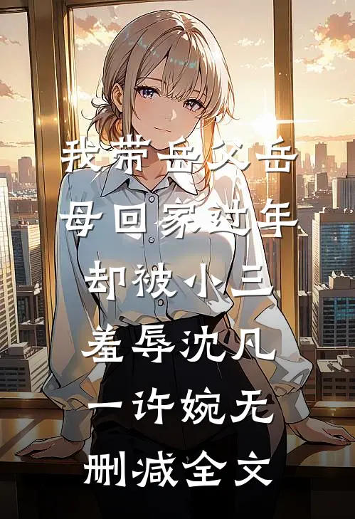 我带岳父岳母回家过年，却被小三羞辱沈凡一许婉无删减全文