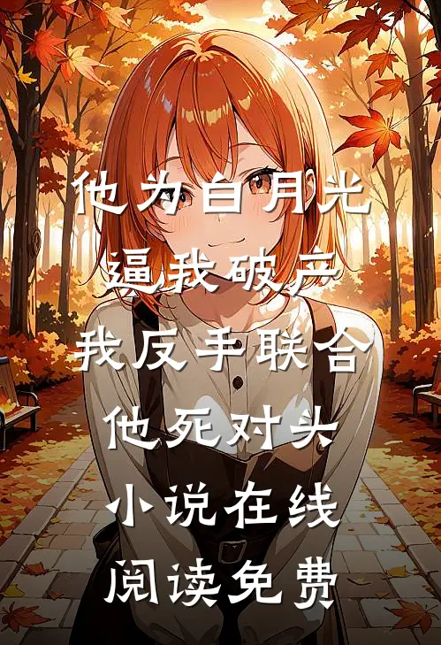 他为白月光逼我破产，我反手联合他死对头小说在线阅读免费