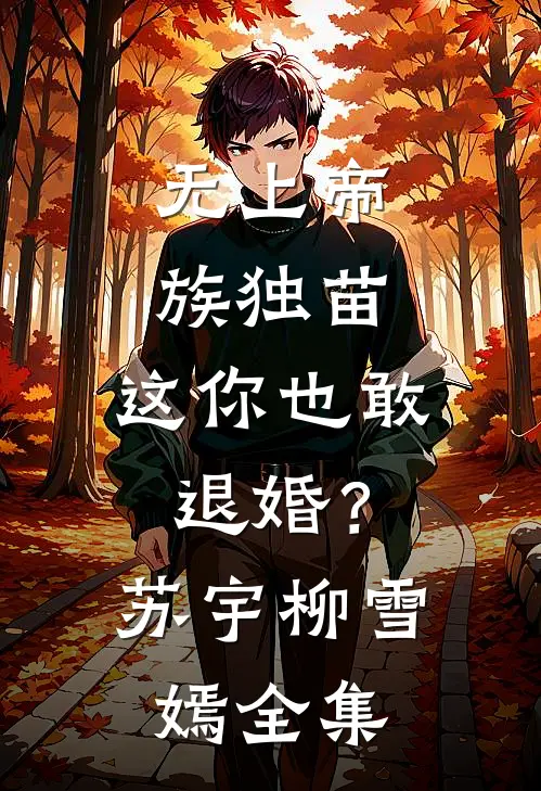 无上帝族独苗，这你也敢退婚？苏宇柳雪嫣全集